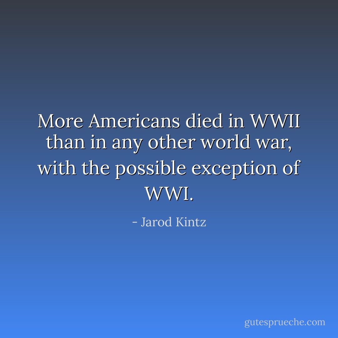 More Americans died in WWII than in any other world war, with the possible exception of WWI. - Jarod Kintz