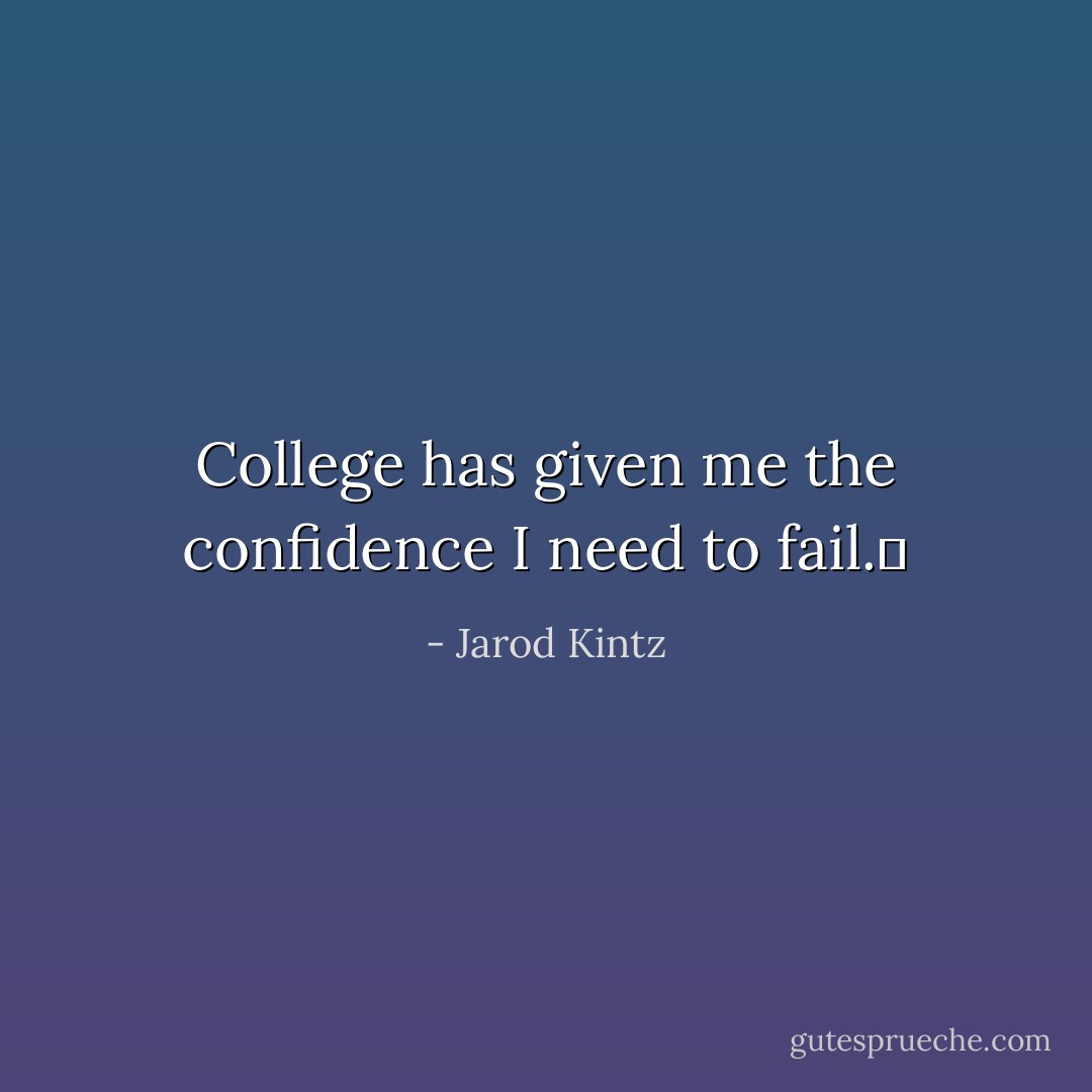 College has given me the confidence I need to fail.  - Jarod Kintz