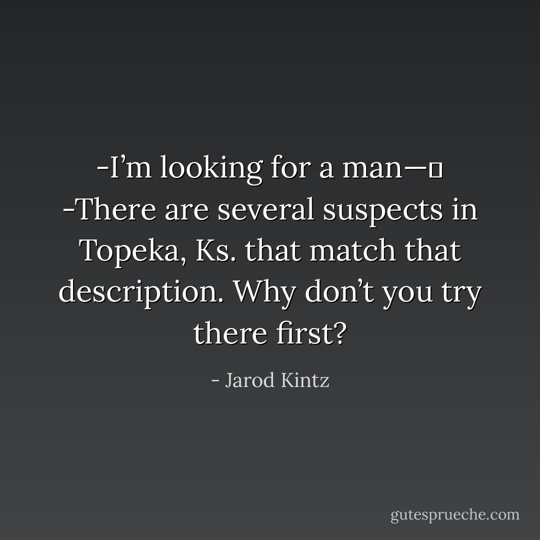 -I’m looking for a man— <br />-There are several suspects in Topeka, Ks. that match that description. Why don’t you try there first? - Jarod Kintz