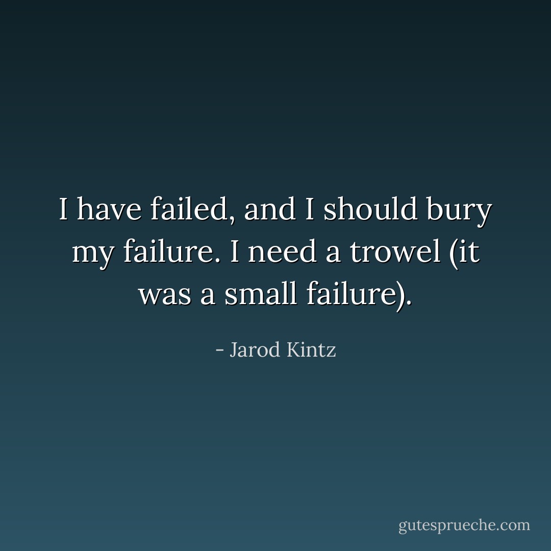 I have failed, and I should bury my failure. I need a trowel (it was a small failure). - Jarod Kintz