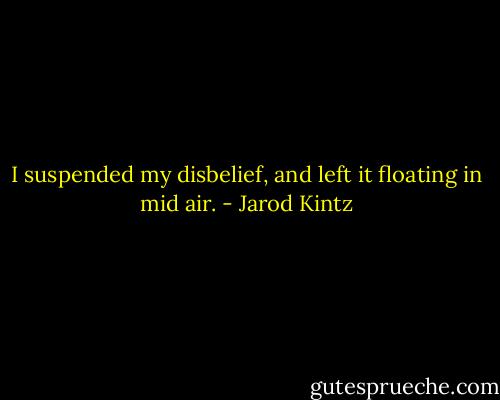 I suspended my disbelief, and left it floating in mid air. - Jarod Kintz