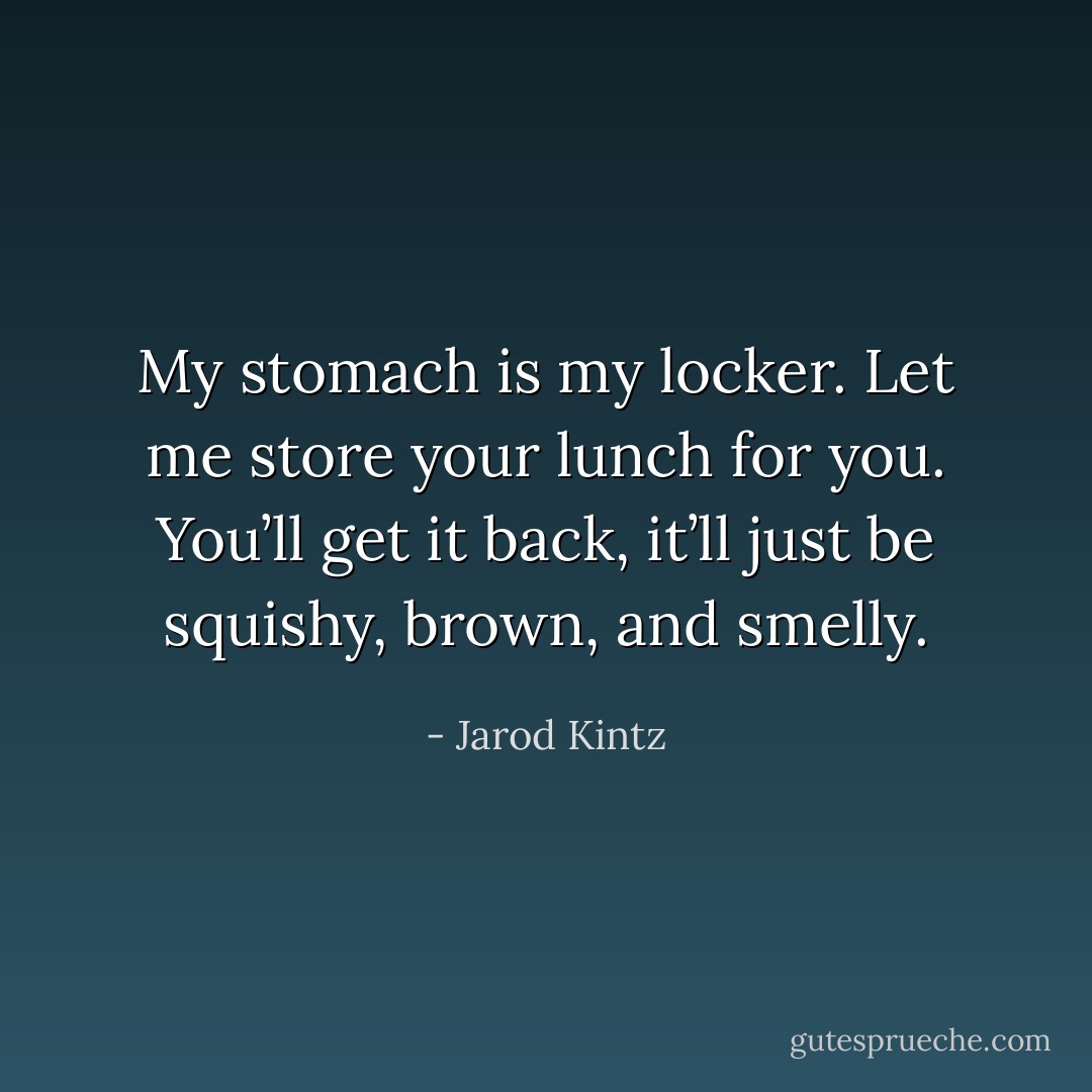 My stomach is my locker. Let me store your lunch for you. You’ll get it back, it’ll just be squishy, brown, and smelly. - Jarod Kintz