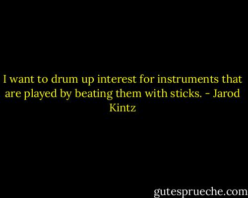 I want to drum up interest for instruments that are played by beating them with sticks. - Jarod Kintz