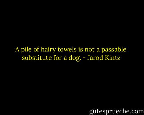 A pile of hairy towels is not a passable substitute for a dog. - Jarod Kintz
