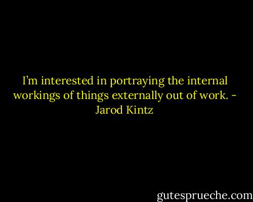 I’m interested in portraying the internal workings of things externally out of work. - Jarod Kintz