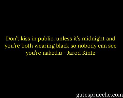 Don’t kiss in public, unless it’s midnight and you’re both wearing black so nobody can see you’re naked.  - Jarod Kintz