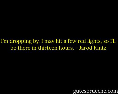 I’m dropping by. I may hit a few red lights, so I’ll be there in thirteen hours. - Jarod Kintz