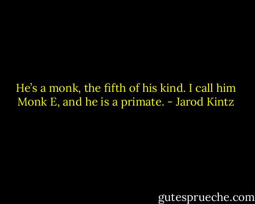 He’s a monk, the fifth of his kind. I call him Monk E, and he is a primate. - Jarod Kintz