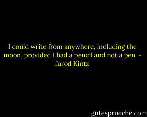 I could write from anywhere, including the moon, provided I had a pencil and not a pen. - Jarod Kintz