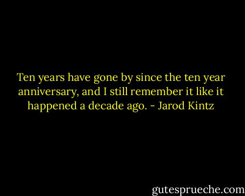 Ten years have gone by since the ten year anniversary, and I still remember it like it happened a decade ago. - Jarod Kintz