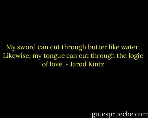 My sword can cut through butter like water. Likewise, my tongue can cut through the logic of love. - Jarod Kintz