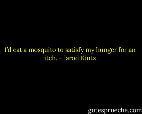 I’d eat a mosquito to satisfy my hunger for an itch. - Jarod Kintz