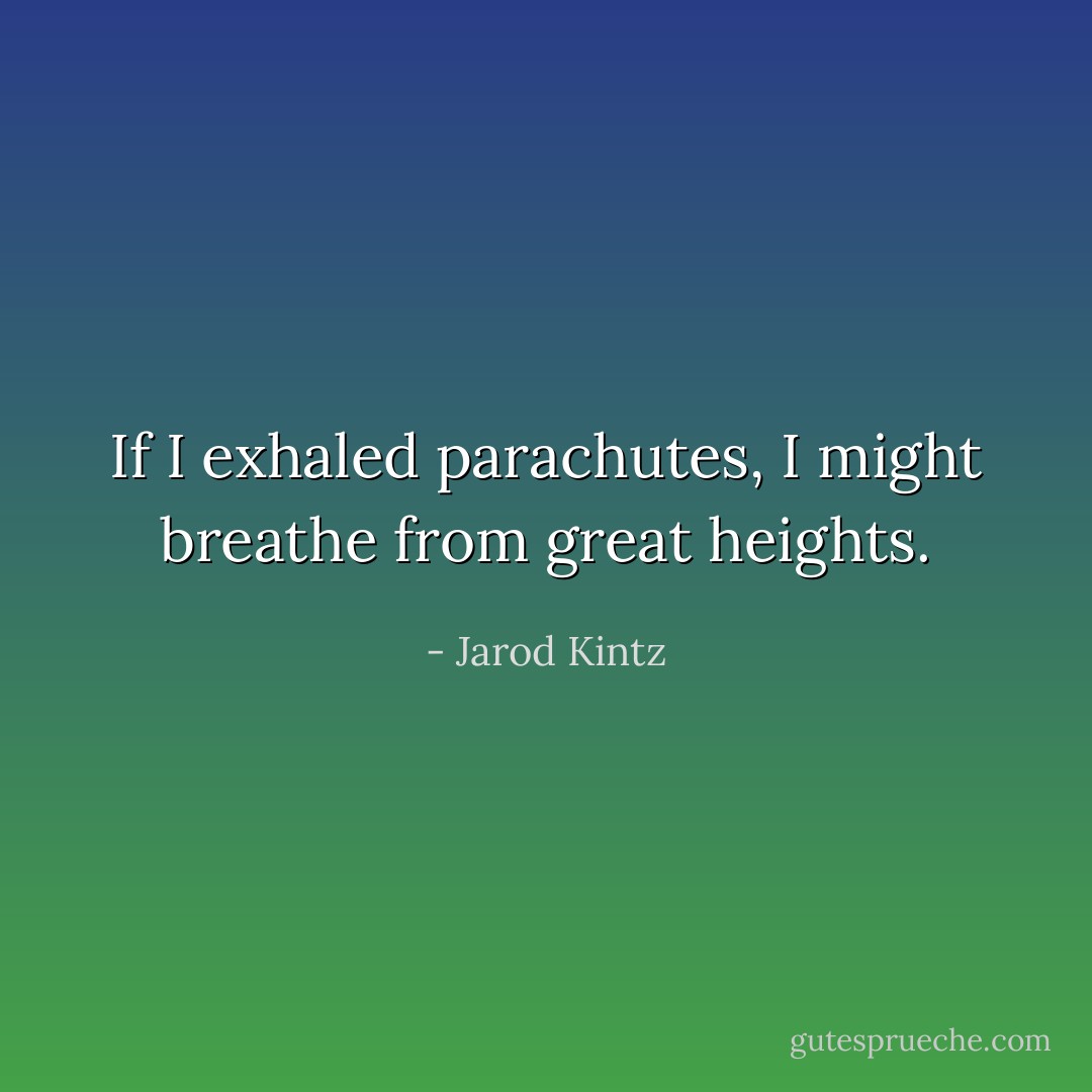 If I exhaled parachutes, I might breathe from great heights. - Jarod Kintz
