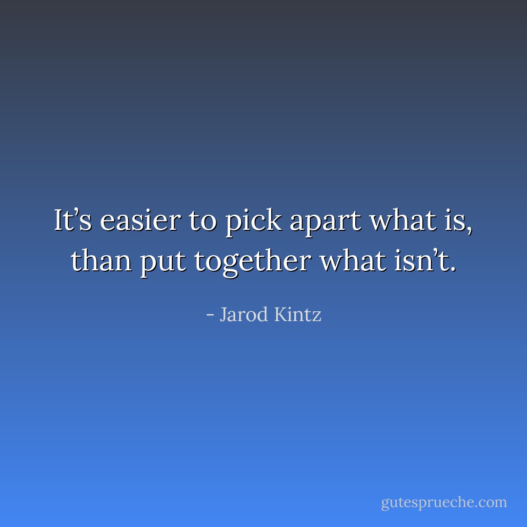 It’s easier to pick apart what is, than put together what isn’t. - Jarod Kintz