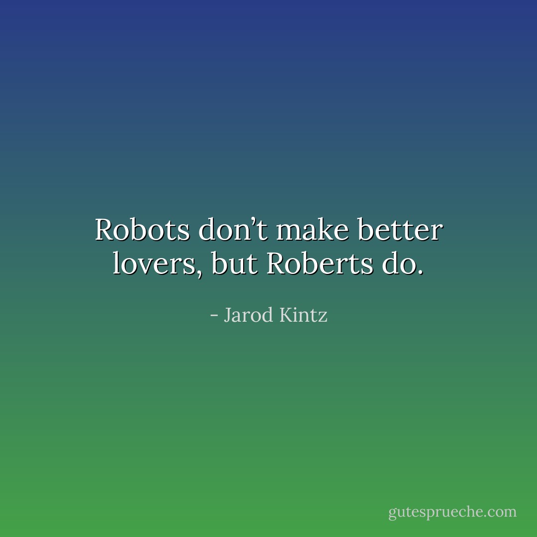 Robots don’t make better lovers, but Roberts do. - Jarod Kintz
