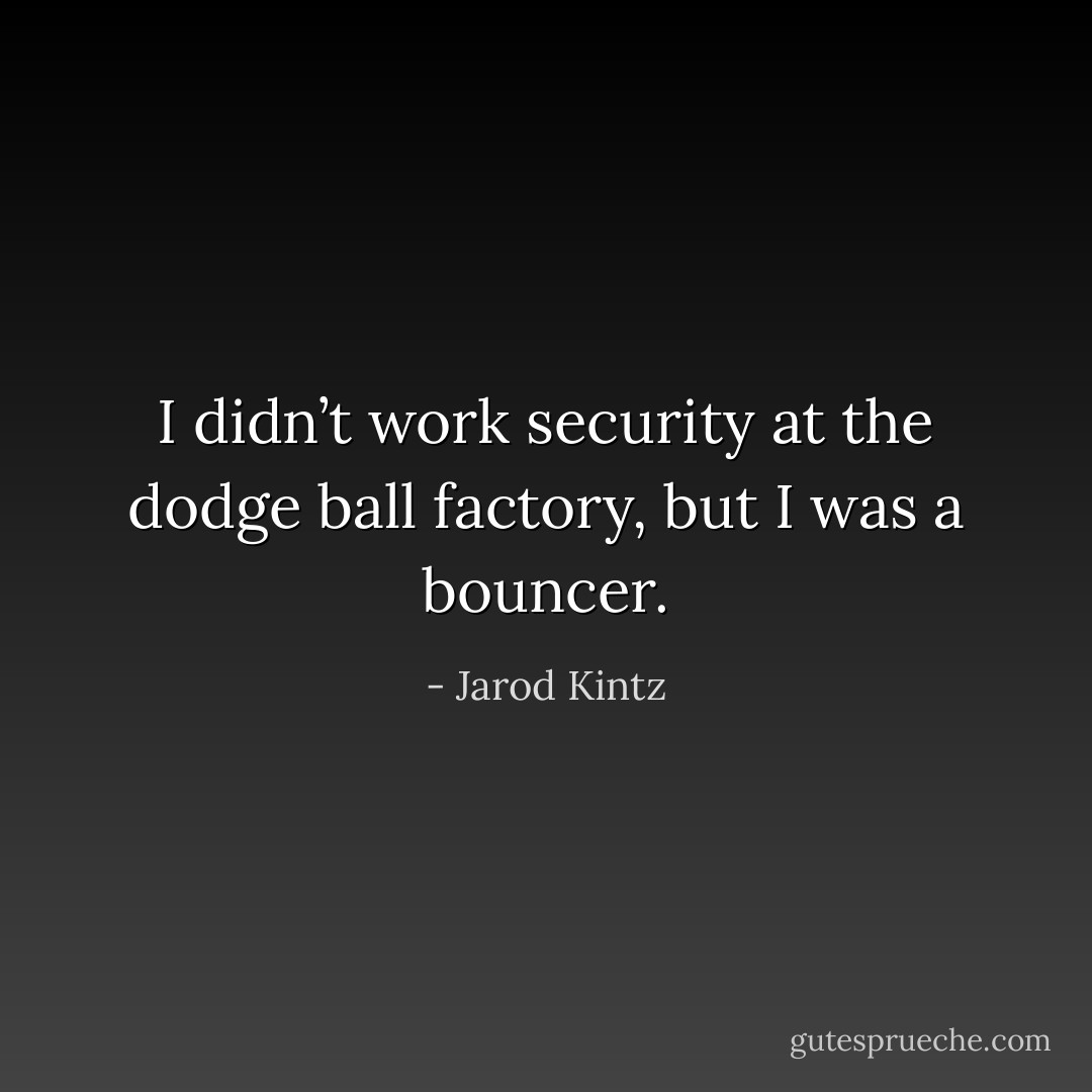 I didn’t work security at the dodge ball factory, but I was a bouncer. - Jarod Kintz