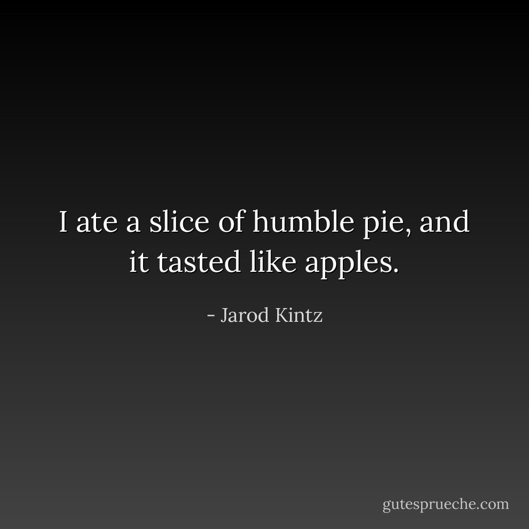 I ate a slice of humble pie, and it tasted like apples. - Jarod Kintz