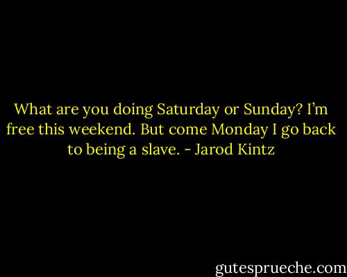 What are you doing Saturday or Sunday? I’m free this weekend. But come Monday I go back to being a slave. - Jarod Kintz