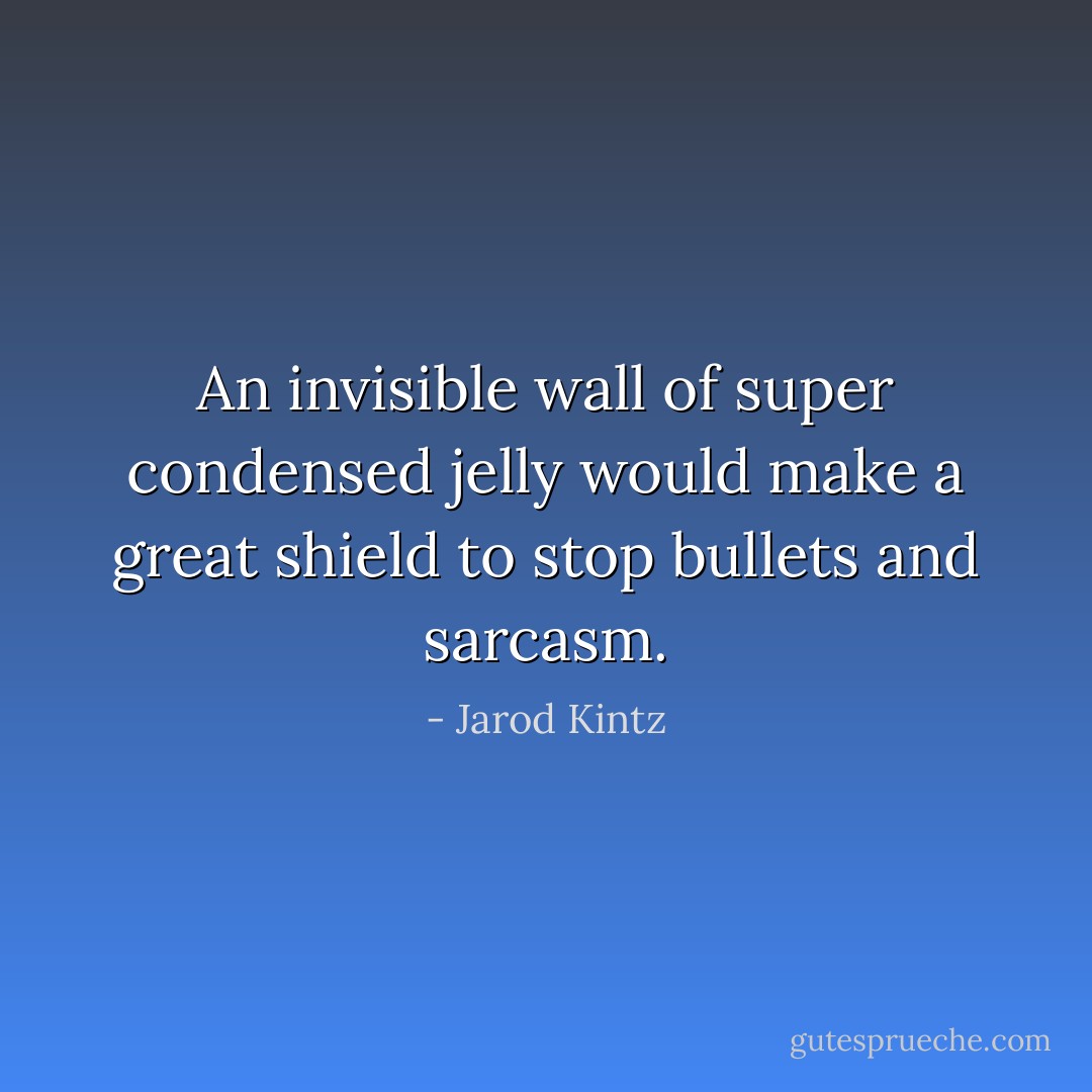 An invisible wall of super condensed jelly would make a great shield to stop bullets and sarcasm. - Jarod Kintz