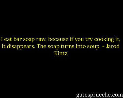 I eat bar soap raw, because if you try cooking it, it disappears. The soap turns into soup. - Jarod Kintz