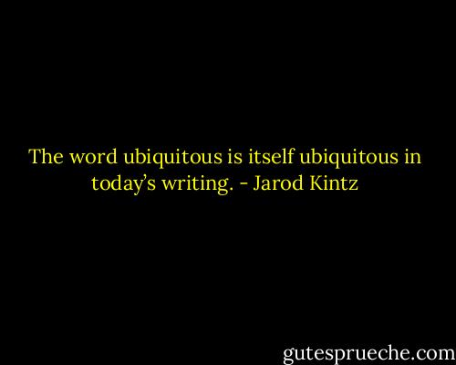 The word ubiquitous is itself ubiquitous in today’s writing. - Jarod Kintz