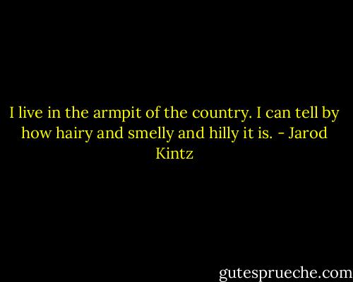 I live in the armpit of the country. I can tell by how hairy and smelly and hilly it is. - Jarod Kintz