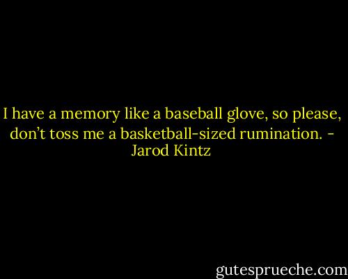I have a memory like a baseball glove, so please, don’t toss me a basketball-sized rumination. - Jarod Kintz