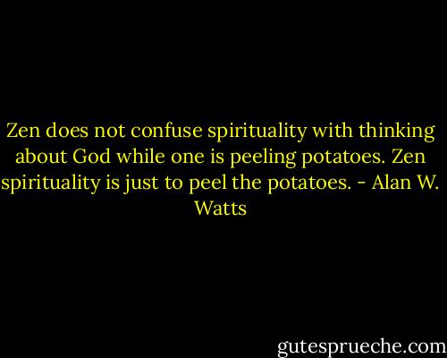 Zen does not confuse spirituality with thinking about God while one is peeling potatoes. Zen spirituality is just to peel the potatoes. - Alan W. Watts