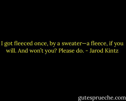 I got fleeced once, by a sweater—a fleece, if you will. And won’t you? Please do. - Jarod Kintz
