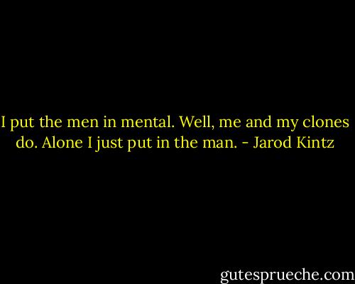 I put the men in mental. Well, me and my clones do. Alone I just put in the man. - Jarod Kintz