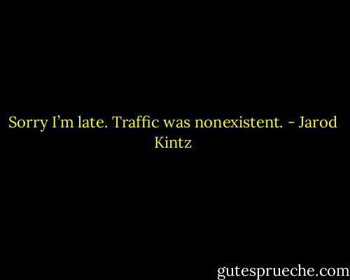 Sorry I’m late. Traffic was nonexistent. - Jarod Kintz