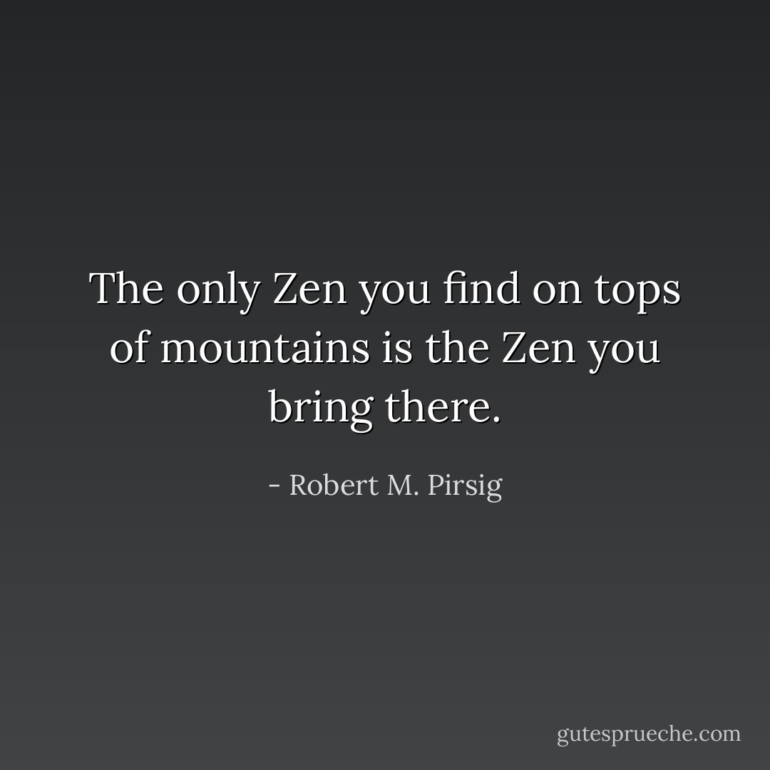 The only Zen you find on tops of mountains is the Zen you bring there. - Robert M. Pirsig