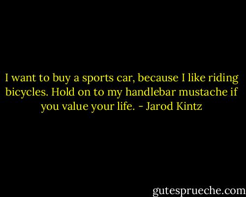 I want to buy a sports car, because I like riding bicycles. Hold on to my handlebar mustache if you value your life. - Jarod Kintz