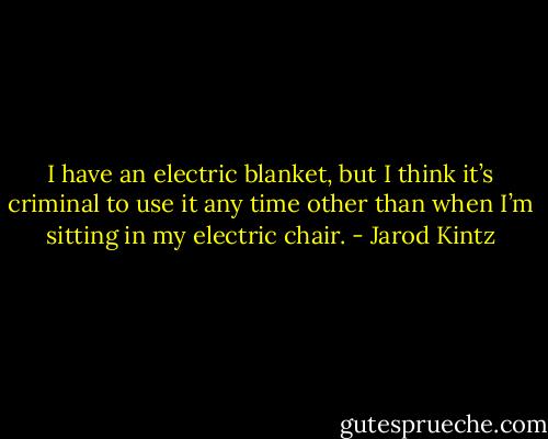 I have an electric blanket, but I think it’s criminal to use it any time other than when I’m sitting in my electric chair. - Jarod Kintz