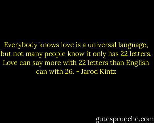 Everybody knows love is a universal language, but not many people know it only has 22 letters. Love can say more with 22 letters than English can with 26. - Jarod Kintz