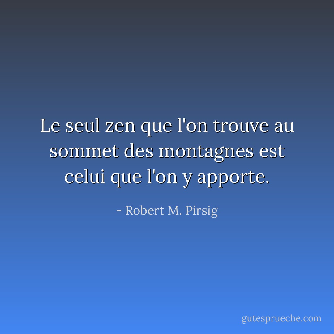 Le seul zen que l'on trouve au sommet des montagnes est celui que l'on y apporte. - Robert M. Pirsig