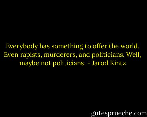 Everybody has something to offer the world. Even rapists, murderers, and politicians. Well, maybe not politicians. - Jarod Kintz