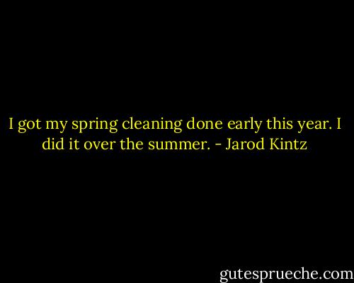 I got my spring cleaning done early this year. I did it over the summer. - Jarod Kintz