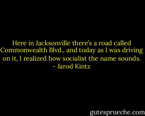 Here in Jacksonville there’s a road called Commonwealth Blvd., and today as I was driving on it, I realized how socialist the name sounds. - Jarod Kintz