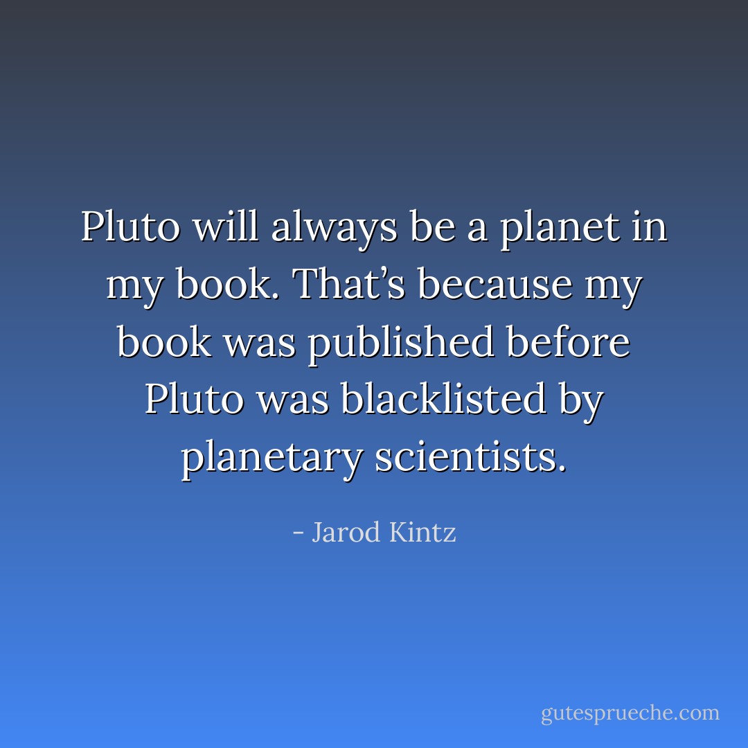 Pluto will always be a planet in my book. That’s because my book was published before Pluto was blacklisted by planetary scientists. - Jarod Kintz