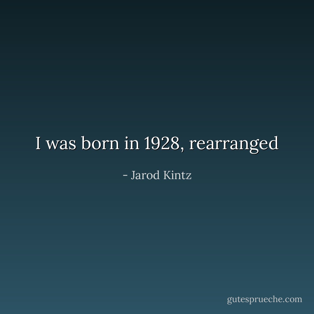 I was born in 1928, rearranged - Jarod Kintz
