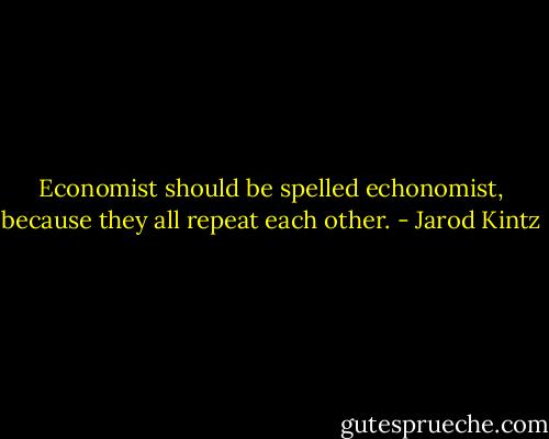 Economist should be spelled echonomist, because they all repeat each other. - Jarod Kintz