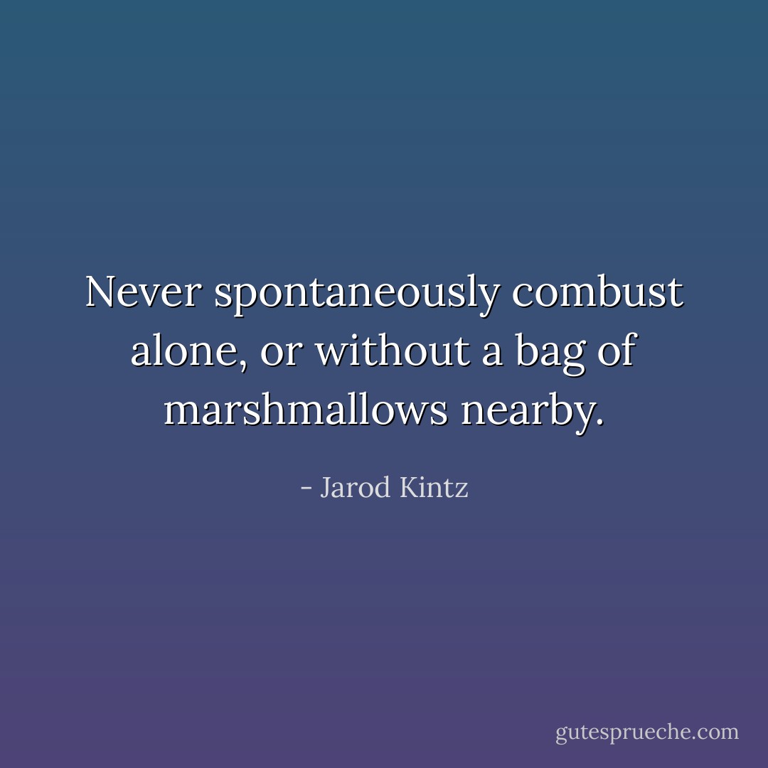 Never spontaneously combust alone, or without a bag of marshmallows nearby. - Jarod Kintz