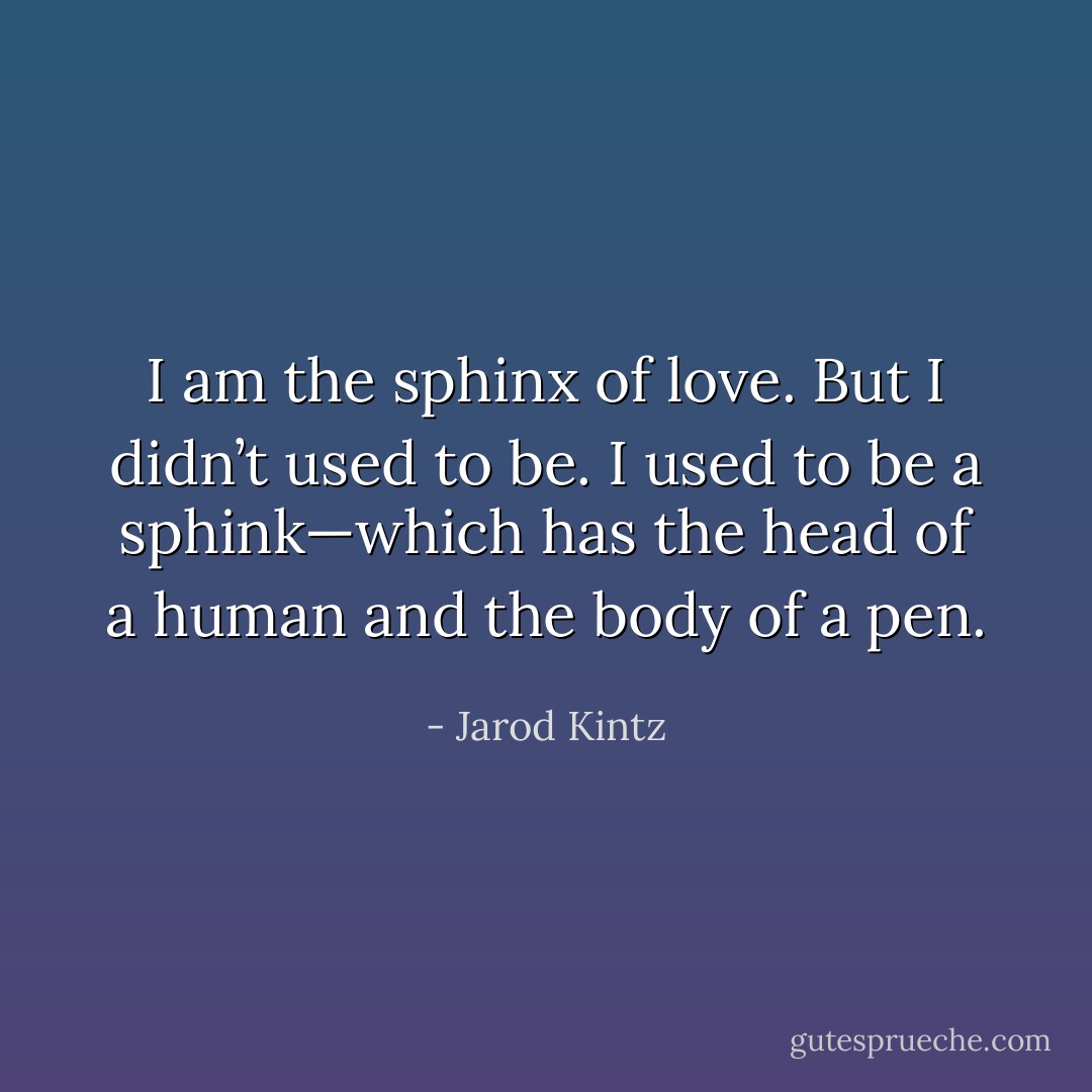 I am the sphinx of love. But I didn’t used to be. I used to be a sphink—which has the head of a human and the body of a pen. - Jarod Kintz