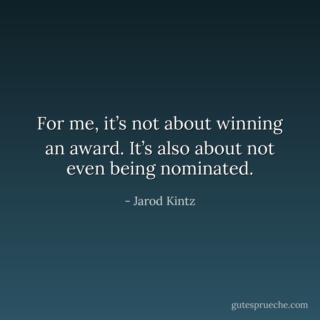 For me, it’s not about winning an award. It’s also about not even being nominated. - Jarod Kintz