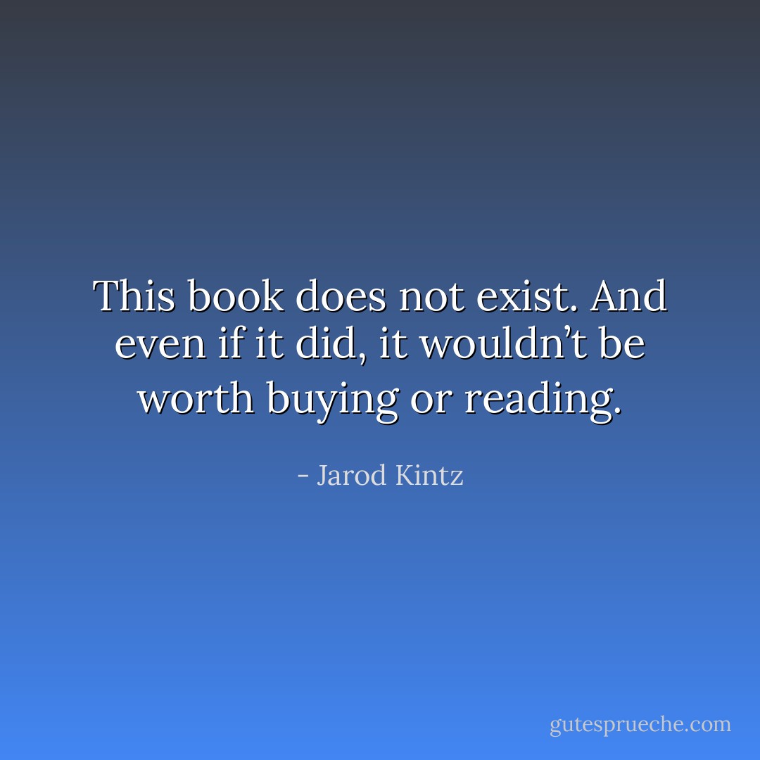 This book does not exist. And even if it did, it wouldn’t be worth buying or reading. - Jarod Kintz