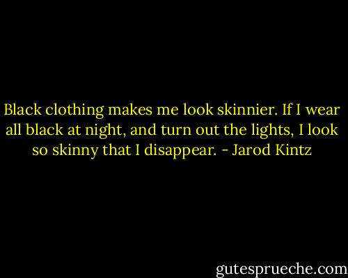 Black clothing makes me look skinnier. If I wear all black at night, and turn out the lights, I look so skinny that I disappear. - Jarod Kintz