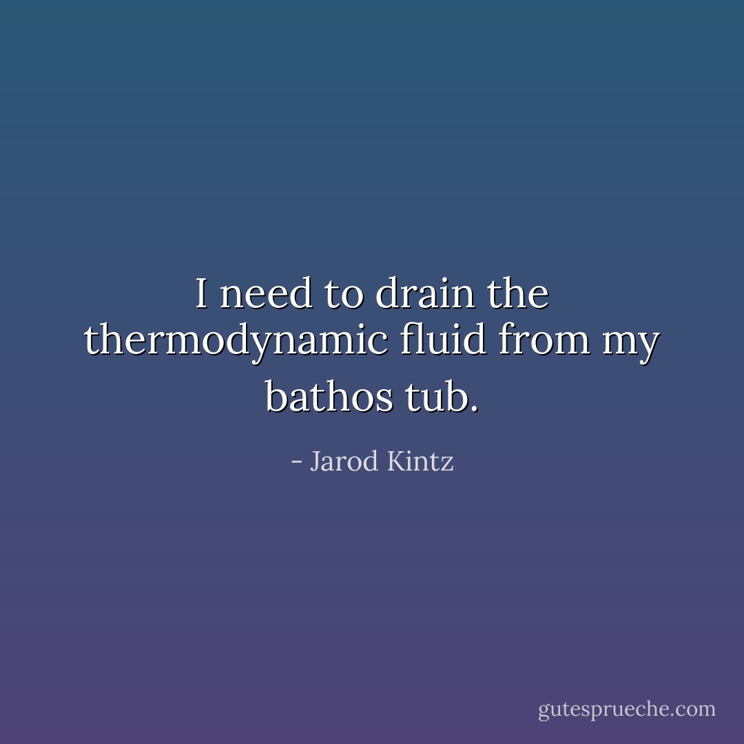 I need to drain the thermodynamic fluid from my bathos tub. - Jarod Kintz
