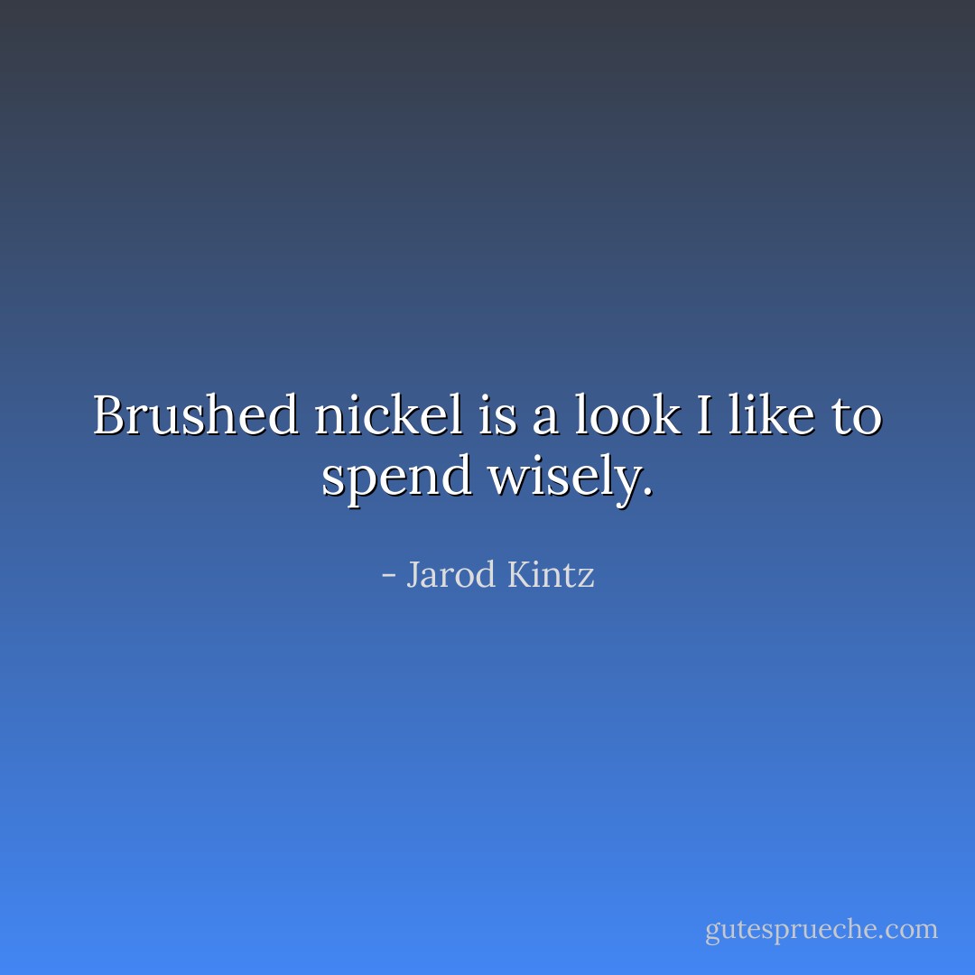 Brushed nickel is a look I like to spend wisely. - Jarod Kintz