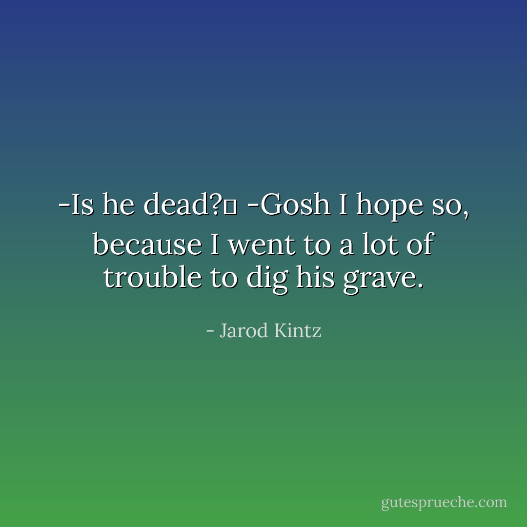 -Is he dead? <br />-Gosh I hope so, because I went to a lot of trouble to dig his grave. - Jarod Kintz